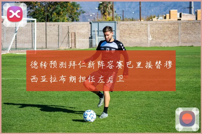 德转预测拜仁新阵容赛巴里接替穆西亚拉布朗担任左后卫