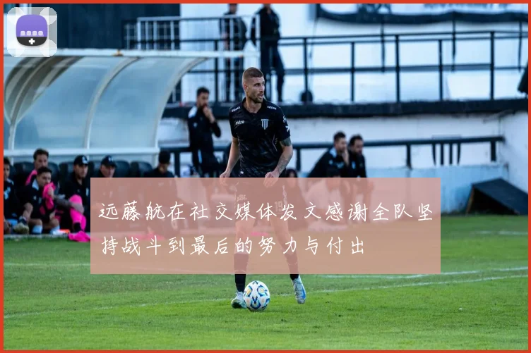 远藤航在社交媒体发文感谢全队坚持战斗到最后的努力与付出