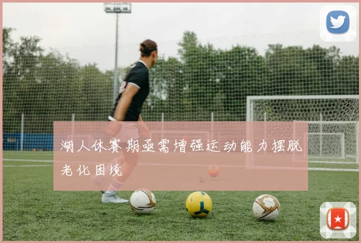 湖人休赛期亟需增强运动能力摆脱老化困境