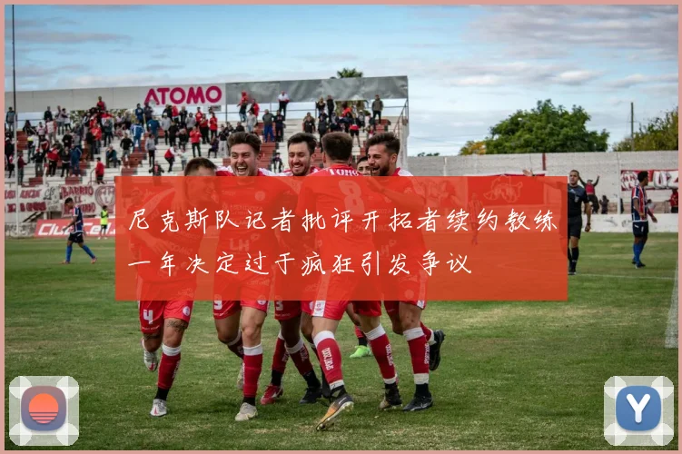 尼克斯队记者批评开拓者续约教练一年决定过于疯狂引发争议