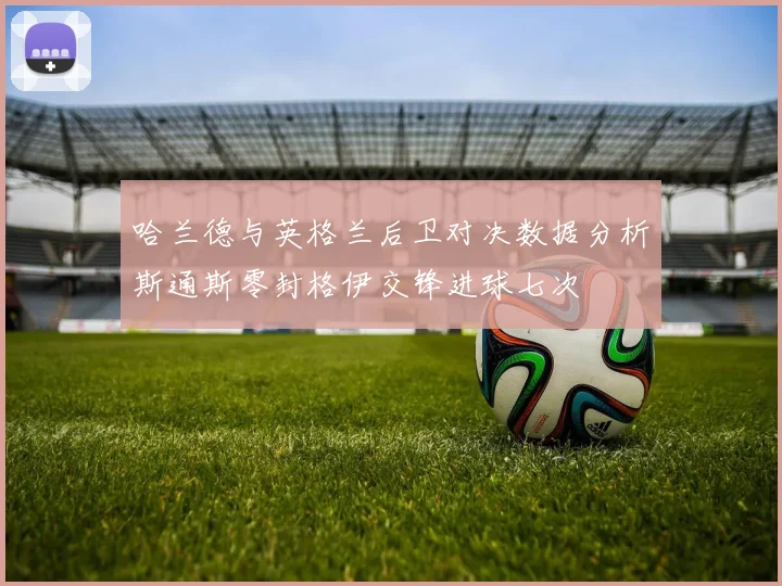 哈兰德与英格兰后卫对决数据分析斯通斯零封格伊交锋进球七次