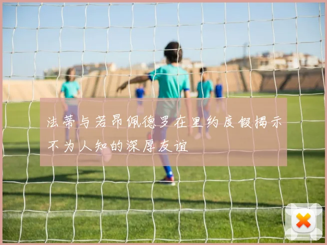 法蒂与若昂佩德罗在里约度假揭示不为人知的深厚友谊