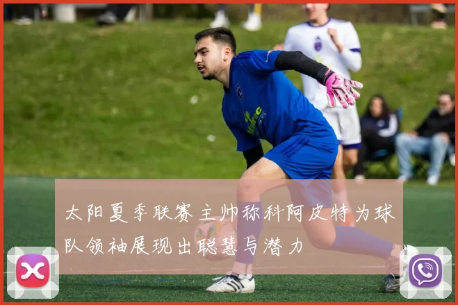 太阳夏季联赛主帅称科阿皮特为球队领袖展现出聪慧与潜力