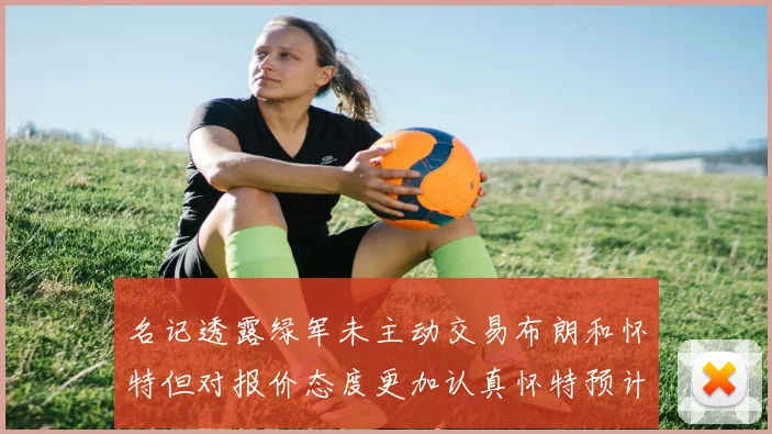 名记透露绿军未主动交易布朗和怀特但对报价态度更加认真怀特预计留队