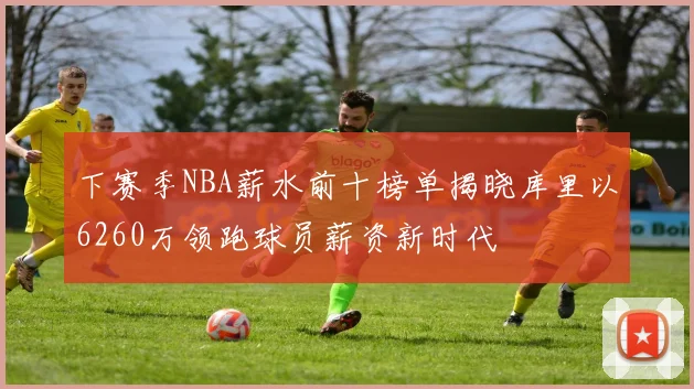 下赛季NBA薪水前十榜单揭晓库里以6260万领跑球员薪资新时代