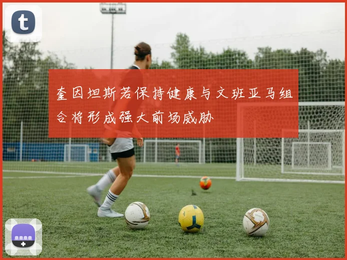 奎因坦斯若保持健康与文班亚马组合将形成强大前场威胁