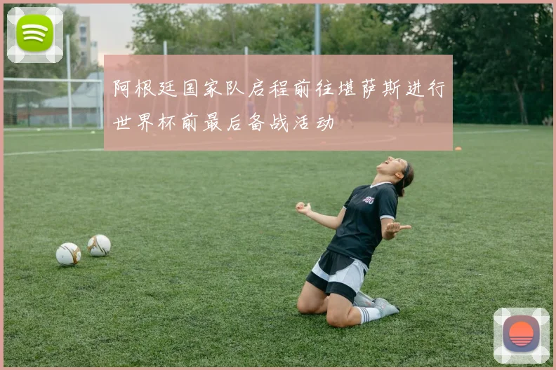 阿根廷国家队启程前往堪萨斯进行世界杯前最后备战活动