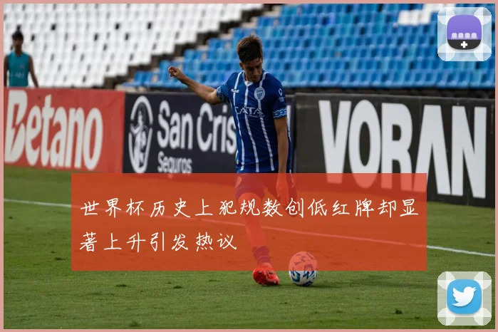 世界杯历史上犯规数创低红牌却显著上升引发热议